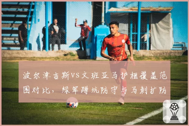波尔津吉斯vs文班亚马护框覆盖范围对比，绿军蹲坑防守与马刺扩防策略不同路径