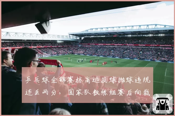 乒乓球全锦赛林高远发球抛球违规连丢两分，国家队教练组赛后向裁判组抗议