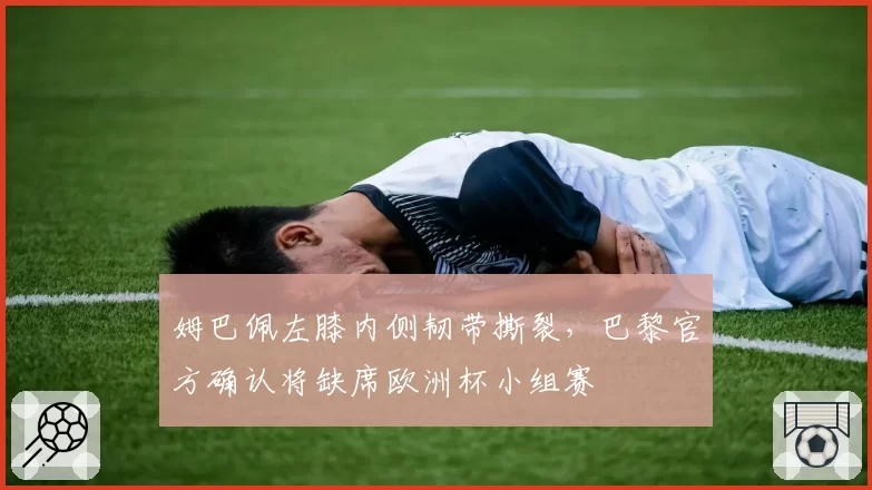姆巴佩左膝内侧韧带撕裂,巴黎官方确认将缺席欧洲杯小组赛