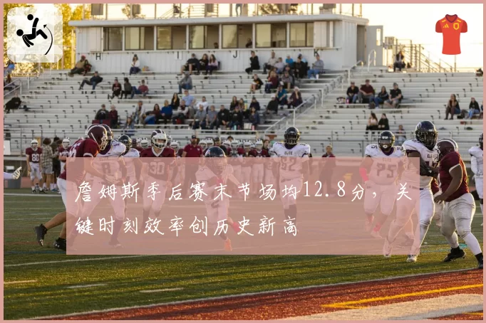 詹姆斯季后赛末节场均12.8分，关键时刻效率创历史新高