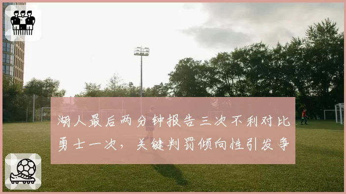 湖人最后两分钟报告三次不利对比勇士一次，关键判罚倾向性引发争论