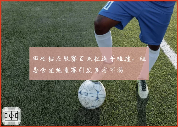 田径钻石联赛百米栏选手碰撞，组委会拒绝重赛引发多方不满