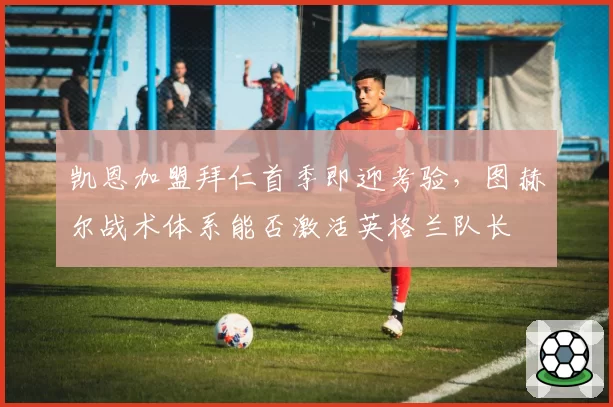 凯恩加盟拜仁首季即迎考验，图赫尔战术体系能否激活英格兰队长