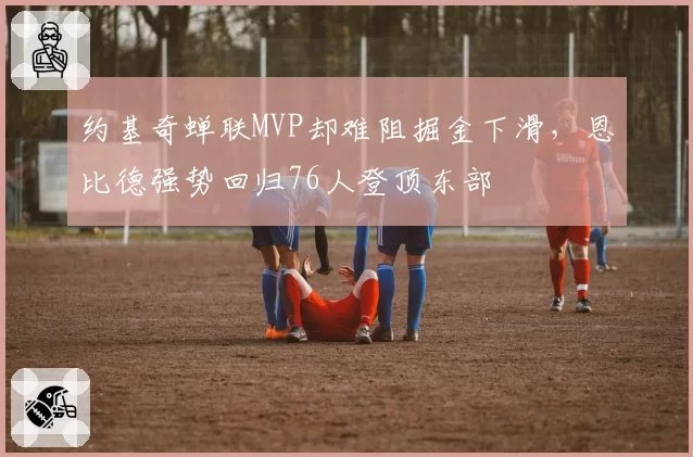 约基奇蝉联MVP却难阻掘金下滑，恩比德强势回归76人登顶东部