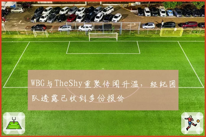 WBG与TheShy重聚传闻升温，经纪团队透露已收到多份报价