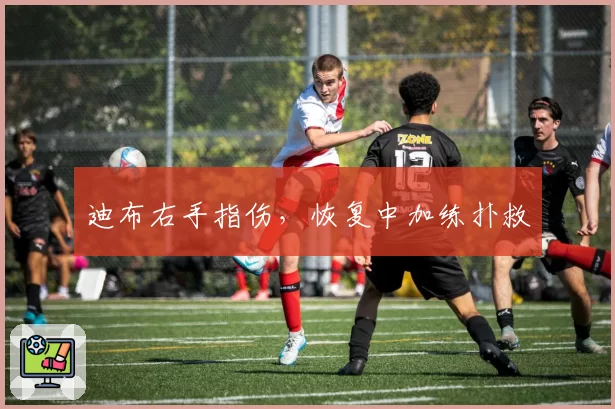 迪布右手指伤，恢复中加练扑救