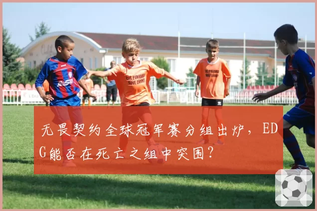 无畏契约全球冠军赛分组出炉,EDG能否在死亡之组中突围?