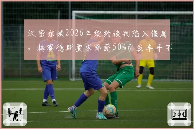 汉密尔顿2026年续约谈判陷入僵局，梅赛德斯要求降薪50%引发车手不满