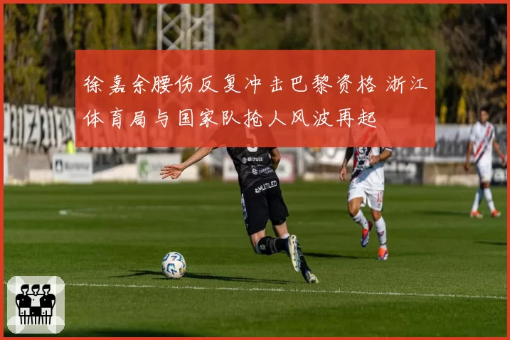 徐嘉余腰伤反复冲击巴黎资格 浙江体育局与国家队抢人风波再起