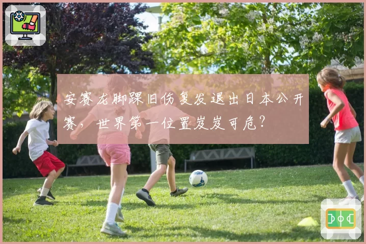 安赛龙脚踝旧伤复发退出日本公开赛,世界第一位置岌岌可危?