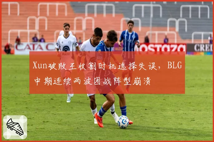 Xun破败王收割时机选择失误，BLG中期连续两波团战阵型崩溃