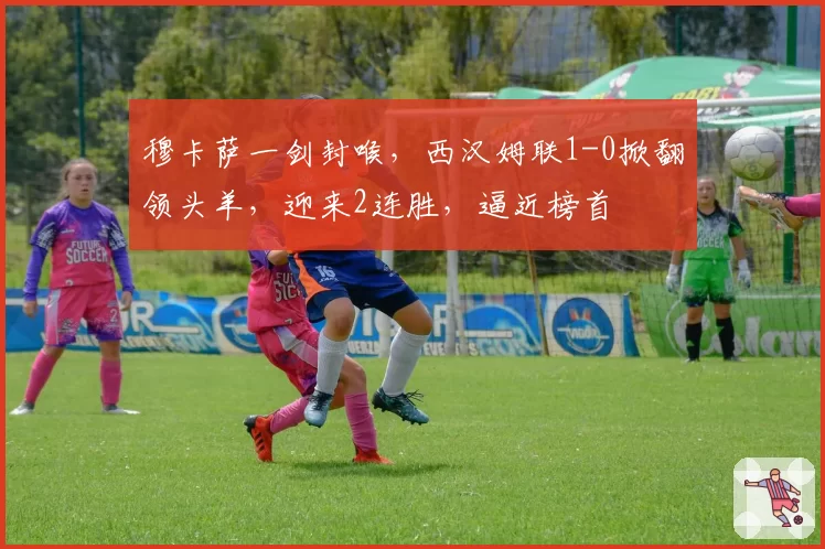 穆卡萨一剑封喉,西汉姆联1-0掀翻领头羊,迎来2连胜,逼近榜首